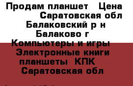 Продам планшет › Цена ­ 2 000 - Саратовская обл., Балаковский р-н, Балаково г. Компьютеры и игры » Электронные книги, планшеты, КПК   . Саратовская обл.